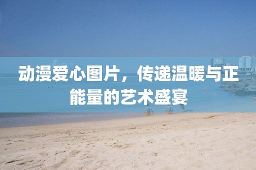 動(dòng)漫愛(ài)心圖片，傳遞溫暖與正能量的藝術(shù)盛宴