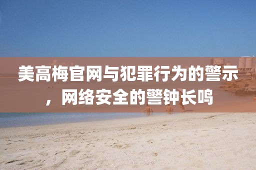 美高梅官網(wǎng)與犯罪行為的警示，網(wǎng)絡(luò)安全的警鐘長鳴