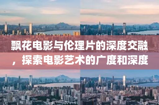 飄花電影與倫理片的深度交融，探索電影藝術(shù)的廣度和深度