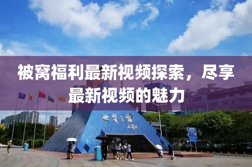 被窩福利最新視頻探索，盡享最新視頻的魅力