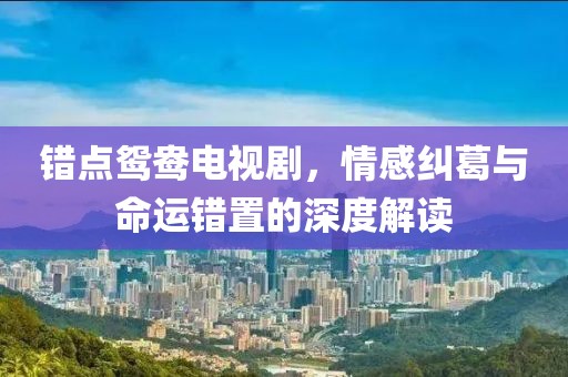 錯點(diǎn)鴛鴦電視劇，情感糾葛與命運(yùn)錯置的深度解讀