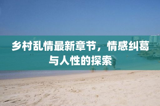 鄉(xiāng)村亂情最新章節(jié)，情感糾葛與人性的探索