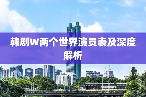 韓劇W兩個(gè)世界演員表及深度解析