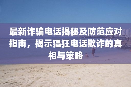 最新詐騙電話揭秘及防范應(yīng)對(duì)指南，揭示猖狂電話欺詐的真相與策略