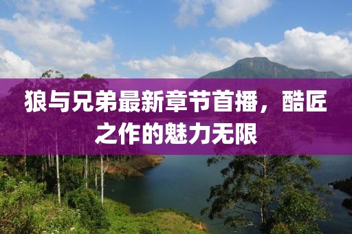 狼與兄弟最新章節(jié)首播，酷匠之作的魅力無限