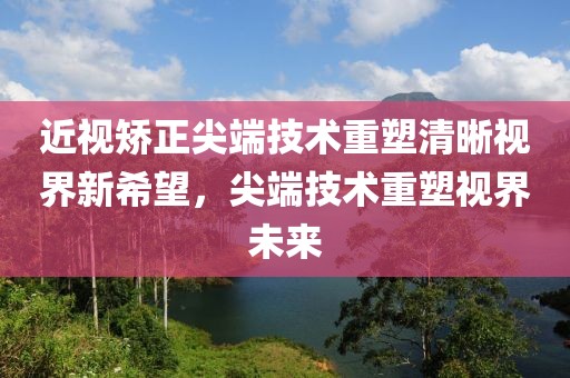 近視矯正尖端技術(shù)重塑清晰視界新希望，尖端技術(shù)重塑視界未來