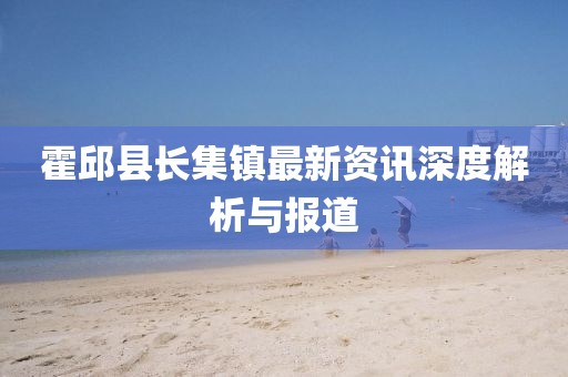 霍邱縣長集鎮(zhèn)最新資訊深度解析與報道