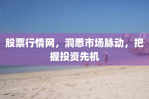 股票行情網(wǎng)，洞悉市場(chǎng)脈動(dòng)，把握投資先機(jī)