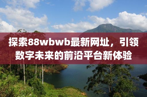 探索88wbwb最新網(wǎng)址，引領(lǐng)數(shù)字未來的前沿平臺新體驗
