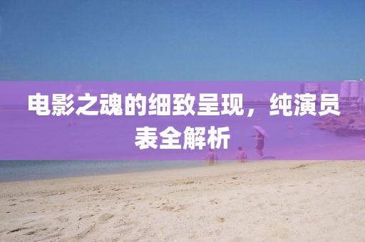 電影之魂的細致呈現(xiàn)，純演員表全解析