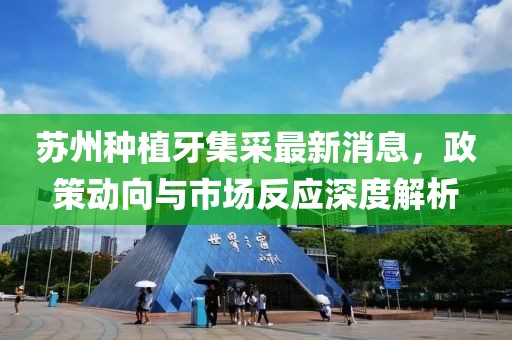 蘇州種植牙集采最新消息，政策動向與市場反應(yīng)深度解析