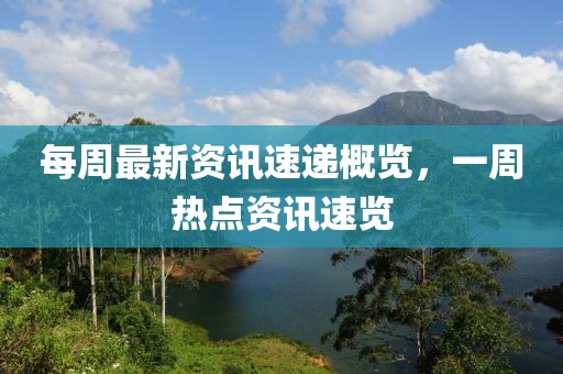 每周最新資訊速遞概覽，一周熱點(diǎn)資訊速覽