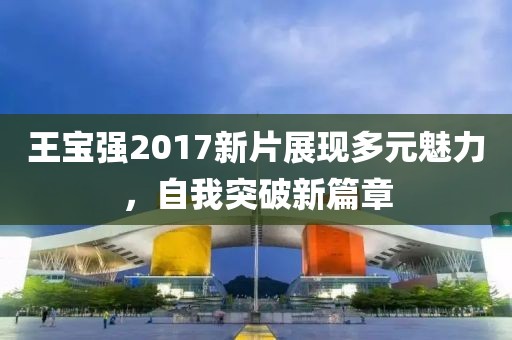 王寶強(qiáng)2017新片展現(xiàn)多元魅力，自我突破新篇章