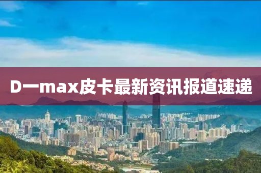 D一max皮卡最新資訊報道速遞