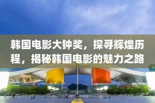 韓國電影大鐘獎，探尋輝煌歷程，揭秘韓國電影的魅力之路