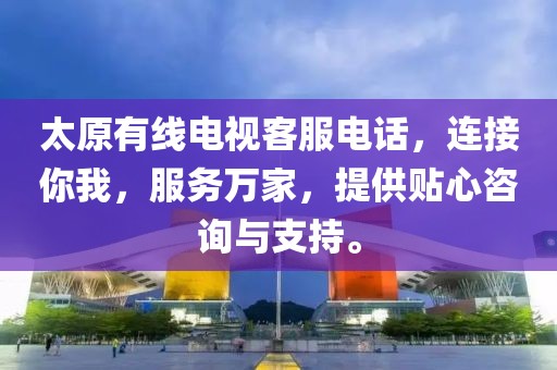 太原有線電視客服電話，連接你我，服務(wù)萬家，提供貼心咨詢與支持。