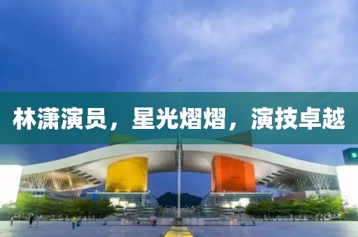 林瀟演員，星光熠熠，演技卓越