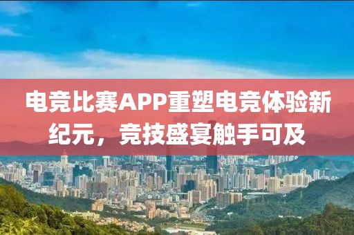 電競比賽APP重塑電競體驗新紀元，競技盛宴觸手可及
