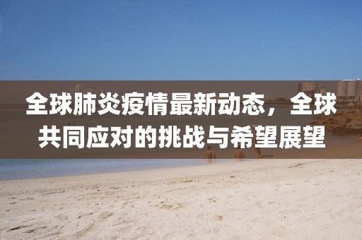 全球肺炎疫情最新動態(tài)，全球共同應對的挑戰(zhàn)與希望展望