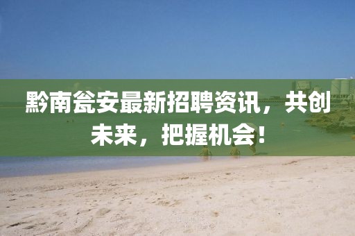 黔南甕安最新招聘資訊，共創(chuàng)未來(lái)，把握機(jī)會(huì)！