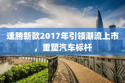 速騰新款2017年引領(lǐng)潮流上市，重塑汽車標(biāo)桿