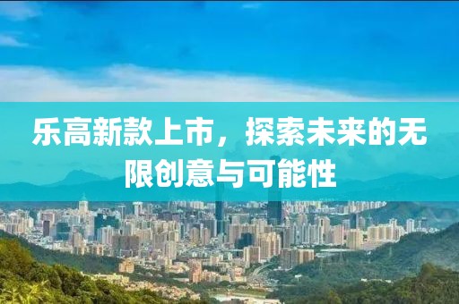 樂高新款上市，探索未來的無限創(chuàng)意與可能性