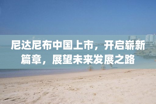 尼達尼布中國上市，開啟嶄新篇章，展望未來發(fā)展之路