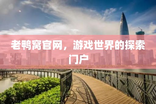 老鴨窩官網(wǎng)，游戲世界的探索門戶