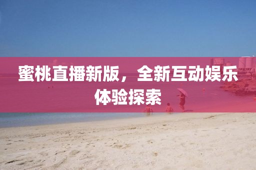 蜜桃直播新版，全新互動(dòng)娛樂(lè)體驗(yàn)探索