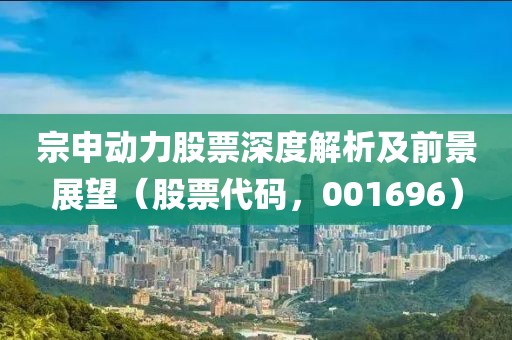 宗申動(dòng)力股票深度解析及前景展望（股票代碼，001696）