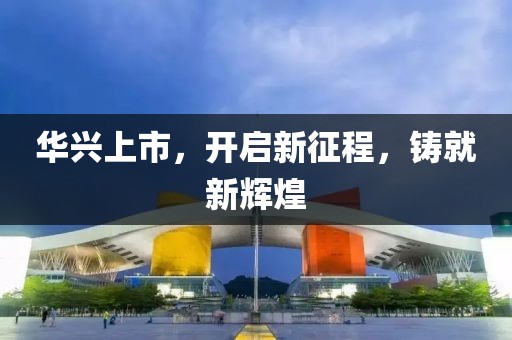 華興上市，開(kāi)啟新征程，鑄就新輝煌