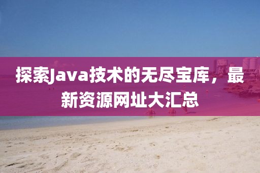 探索Java技術的無盡寶庫，最新資源網(wǎng)址大匯總