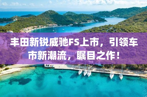 豐田新銳威馳FS上市，引領車市新潮流，矚目之作！