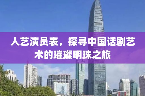 人藝演員表，探尋中國話劇藝術(shù)的璀璨明珠之旅