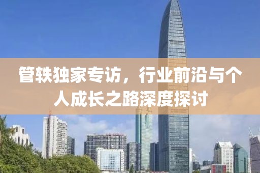 管軼獨家專訪，行業(yè)前沿與個人成長之路深度探討