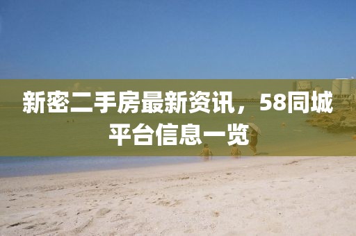 新密二手房最新資訊，58同城平臺信息一覽