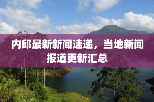 內(nèi)邱最新新聞速遞，當(dāng)?shù)匦侣剤?bào)道更新匯總