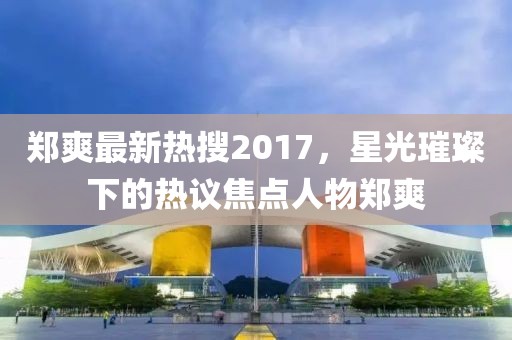 鄭爽最新熱搜2017，星光璀璨下的熱議焦點(diǎn)人物鄭爽