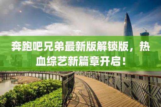 奔跑吧兄弟最新版解鎖版，熱血綜藝新篇章開啟！